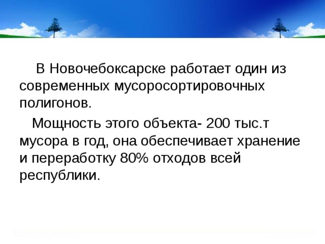  В Новочебоксарске работает один из современных мусоросортировочных полигонов.  Мощность этого объекта- 200 тыс.т мусора в год, она обеспечивает хранение и переработку 80% отходов всей республики. 