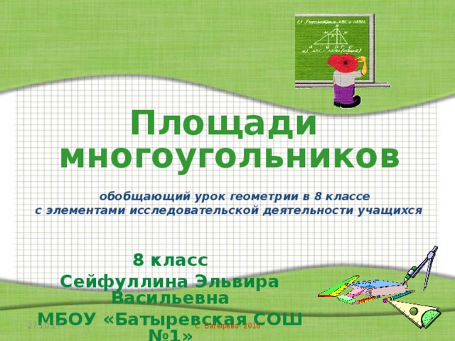 Площади   многоугольников    обобщающий урок геометрии в 8 классе  с элементами исследовательской деятельности учащихся  8 класс Сейфуллина Эльвира Васильевна МБОУ «Батыревская СОШ №1» 27.10.17  С. Батырево- 2016 
