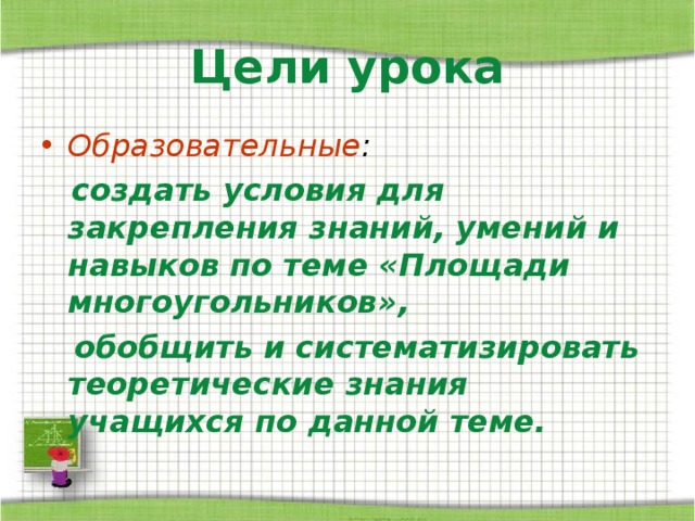Цели урока Образовательные :  создать условия для закрепления знаний, умений и навыков по теме «Площади многоугольников»,  обобщить и систематизировать теоретические знания учащихся по данной теме. 