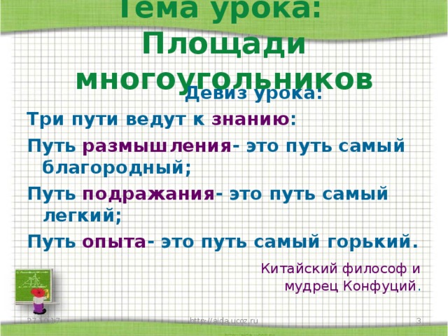 Тема урока:  Площади многоугольников  Девиз урока: Три пути ведут к знанию : Путь размышления - это путь самый благородный; Путь подражания - это путь самый легкий; Путь опыта - это путь самый горький.  Китайский философ и мудрец Конфуций . 27.10.17  http://aida.ucoz.ru 