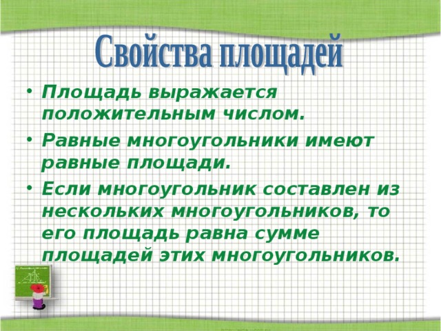 Площадь выражается положительным числом. Равные многоугольники имеют равные площади. Если многоугольник составлен из нескольких многоугольников, то его площадь равна сумме площадей этих многоугольников. 