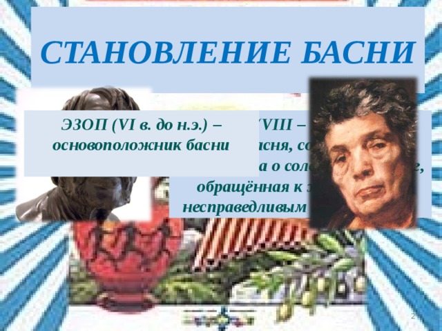 СТАНОВЛЕНИЕ БАСНИ ГЕСИОД ( VIII – VII вв до н.э.). Первая басня, созданная им, - это притча о соловье и ястребе, обращённая к жестоким и несправедливым правителям. ЭЗОП ( VI в. до н.э.) – основоположник басни   