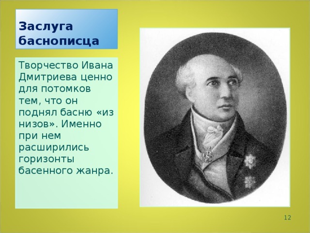 Заслуга баснописца Творчество Ивана Дмитриева ценно для потомков тем, что он поднял басню «из низов». Именно при нем расширились горизонты басенного жанра.  