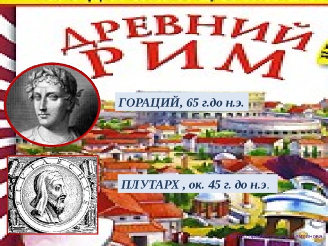 ГОРАЦИЙ, 65 г.до н.э. ПЛУТАРХ , ок. 45 г. до н.э .  Автор презентации - Самсонова Т.Н. 
