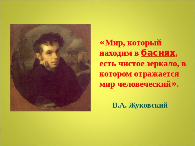 « Мир, который находим в баснях , есть чистое зеркало, в котором отражается мир человеческий » .   В.А. Жуковский  