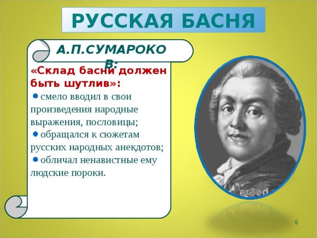 РУССКАЯ БАСНЯ А.П.СУМАРОКОВ: «Склад басни должен быть шутлив»:  смело вводил в свои произведения народные выражения, пословицы;  обращался к сюжетам русских народных анекдотов;  обличал ненавистные ему людские пороки.  