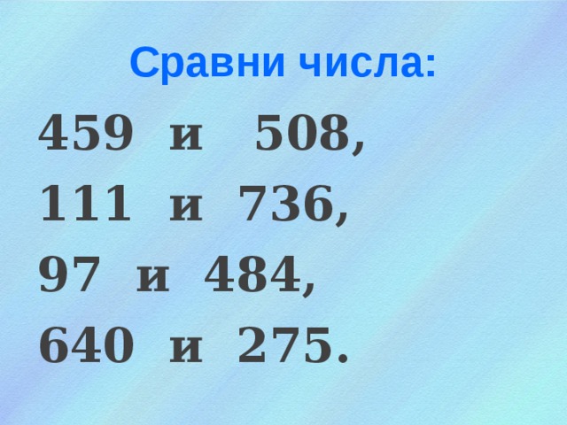 Сравни числа: 459 и 508, 111 и 736, 97 и 484, 640 и 275. 
