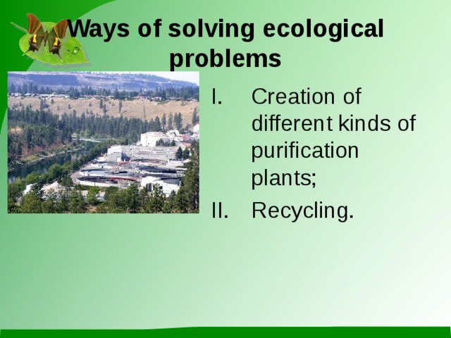 Ways of solving ecological problems Creation of different kinds of purification plants ; Recycling. 
