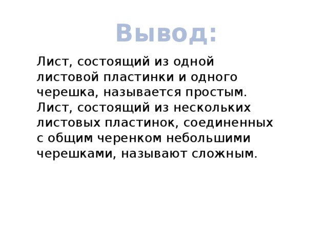Вывод: Лист, состоящий из одной листовой пластинки и одного черешка, называется простым. Лист, состоящий из нескольких листовых пластинок, соединенных с общим черенком небольшими черешками, называют сложным. 