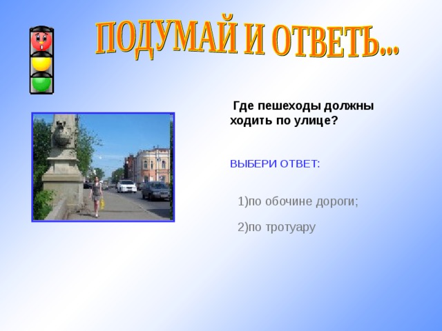  Где пешеходы должны ходить по улице?  ВЫБЕРИ ОТВЕТ: 1) по обочине дороги; http://im4-tub.yandex.net/ 2) по тротуару 10 