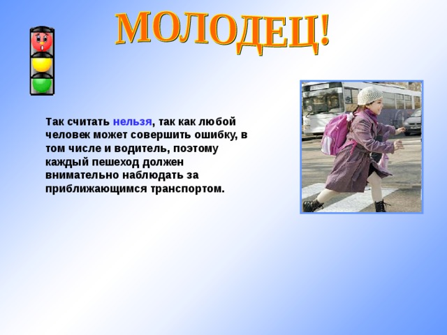 Так считать нельзя , так как любой человек может совершить ошибку, в том числе и водитель, поэтому каждый пешеход должен внимательно наблюдать за приближающимся транспортом. 