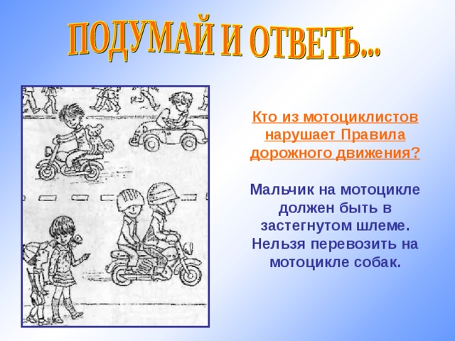 Кто из мотоциклистов нарушает Правила дорожного движения?  Мальчик на мотоцикле должен быть в застегнутом шлеме. Нельзя перевозить на мотоцикле собак. 