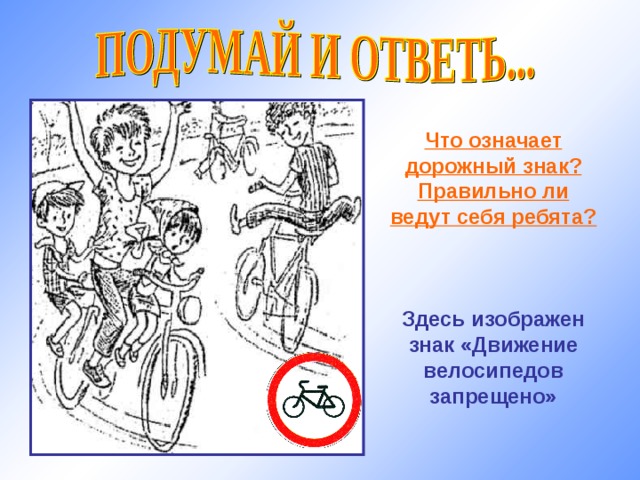 Что означает дорожный знак? Правильно ли ведут себя ребята?    Здесь изображен знак «Движение велосипедов запрещено» 