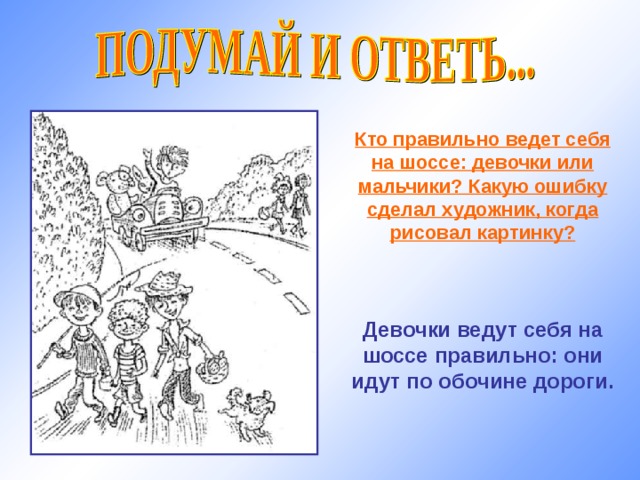 Кто правильно ведет себя на шоссе: девочки или мальчики? Какую ошибку сделал художник, когда рисовал картинку?    Девочки ведут себя на шоссе правильно: они идут по обочине дороги. 