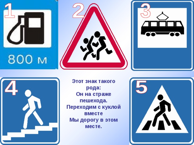 Этот знак такого рода: Он на страже пешехода. Переходим с куклой вместе Мы дорогу в этом месте. 