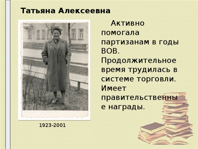 Татьяна Алексеевна  Активно помогала партизанам в годы ВОВ. Продолжительное время трудилась в системе торговли. Имеет правительственные награды. 1923-2001 