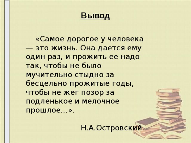 Вывод  «Самое дорогое у человека — это жизнь. Она дается ему один раз, и прожить ее надо так, чтобы не было мучительно стыдно за бесцельно прожитые годы, чтобы не жег позор за подленькое и мелочное прошлое…».  Н.А.Островский. 