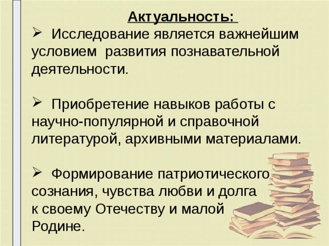Актуальность:  Исследование является важнейшим условием развития познавательной деятельности.  Приобретение навыков работы с научно-популярной и справочной литературой, архивными материалами.  Формирование патриотического сознания, чувства любви и долга к своему Отечеству и малой Родине. 