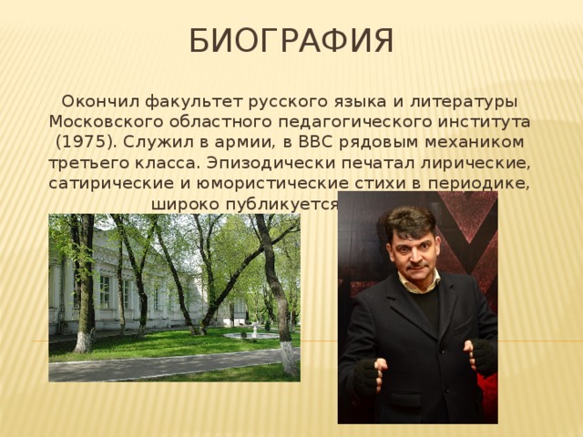 Биография  Окончил факультет русского языка и литературы Московского областного педагогического института (1975). Служил в армии, в ВВС рядовым механиком третьего класса. Эпизодически печатал лирические, сатирические и юмористические стихи в периодике, широко публикуется с 1985 г. 