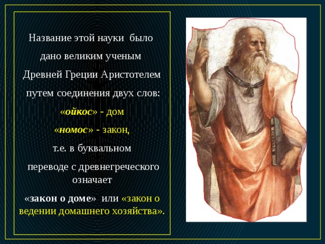 Название этой науки было дано великим ученым Древней Греции Аристотелем  путем соединения двух слов: « ойкос » - дом « номос » - закон, т.е. в буквальном  переводе с древнегреческого означает « закон о доме » или «закон о ведении домашнего хозяйства».  