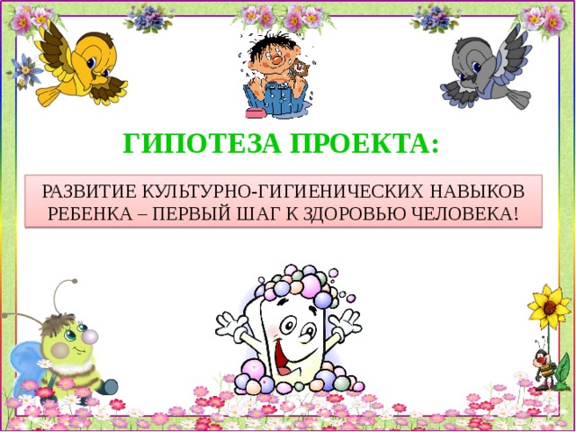 ГИПОТЕЗА ПРОЕКТА: РАЗВИТИЕ КУЛЬТУРНО-ГИГИЕНИЧЕСКИХ НАВЫКОВ РЕБЕНКА – ПЕРВЫЙ ШАГ К ЗДОРОВЬЮ ЧЕЛОВЕКА! 