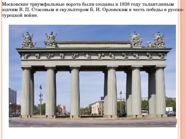 Московские триумфальные ворота были созданы в 1838 году талантливым зодчим В. П. Стасовым и скульптором Б. И. Орловским в честь победы в русско-турецкой войне.  