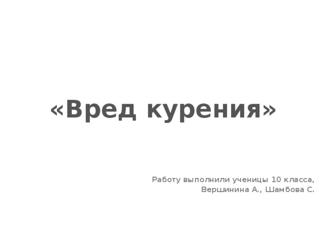 «Вред курения» Работу выполнили ученицы 10 класса, Вершинина А., Шамбова С.   