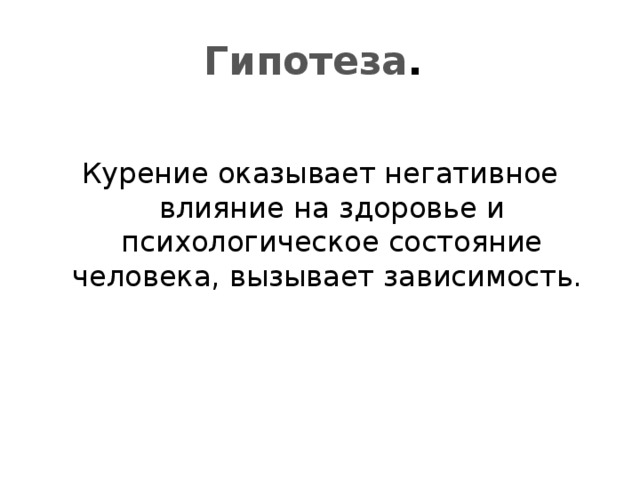 Гипотеза . Курение оказывает негативное влияние на здоровье и психологическое состояние человека, вызывает зависимость. 
