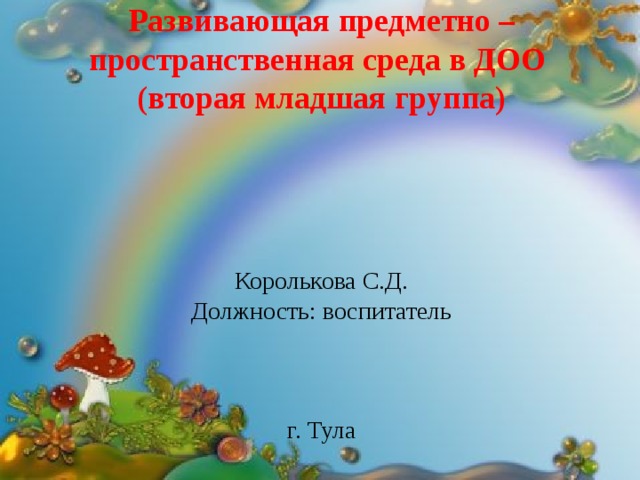   Развивающая предметно – пространственная среда в ДОО  (вторая младшая группа)       Королькова С.Д.  Должность: воспитатель     г. Тула 