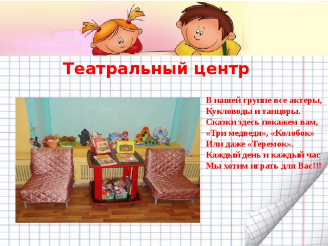 Театральный центр В нашей группе все актеры,  Кукловоды и танцоры.  Сказки здесь покажем вам, «Три медведя», «Колобок» Или даже «Теремок».  Каждый день и каждый час  Мы хотим играть для Вас!!! 