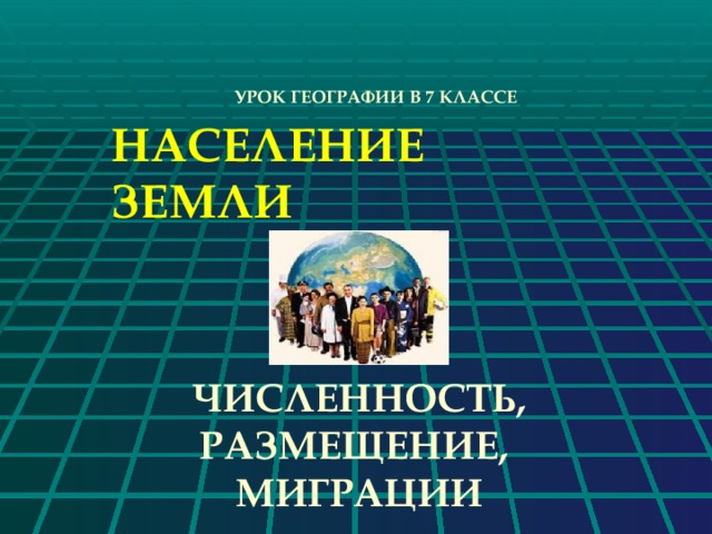 УРОК ГЕОГРАФИИ В 7 КЛАССЕ НАСЕЛЕНИЕ ЗЕМЛИ ЧИСЛЕННОСТЬ, РАЗМЕЩЕНИЕ, МИГРАЦИИ 