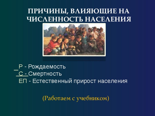 ПРИЧИНЫ, ВЛИЯЮЩИЕ НА ЧИСЛЕННОСТЬ НАСЕЛЕНИЯ Р - Рождаемость С - Смертность ЕП - Естественный прирост населения (Работаем с учебником) 