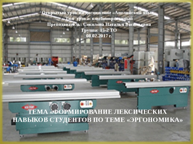 Открытый урок по дисциплине «Английский язык» Тип урока: комбинированный Преподаватель: Соколова Наталья Васильевна Группа: 15-2 ТО 08.02.2017 г. ТЕМА «ФОРМИРОВАНИЕ ЛЕКСИЧЕСКИХ НАВЫКОВ СТУДЕНТОВ ПО ТЕМЕ «ЭРГОНОМИКА» 