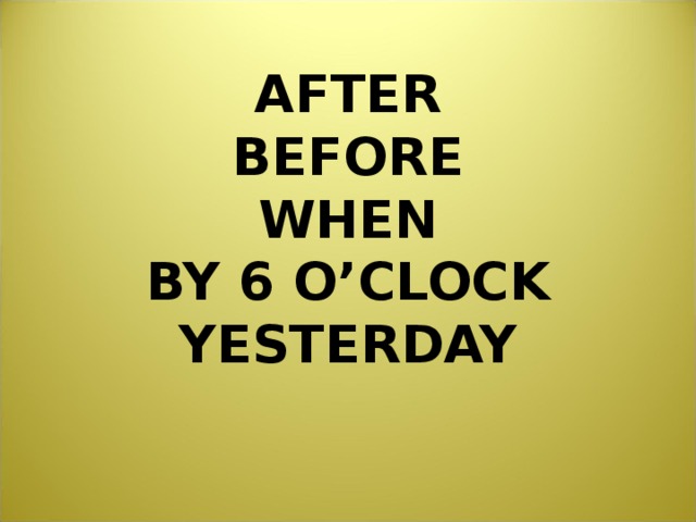  AFTER  BEFORE  WHEN  BY 6 O’CLOCK YESTERDAY    