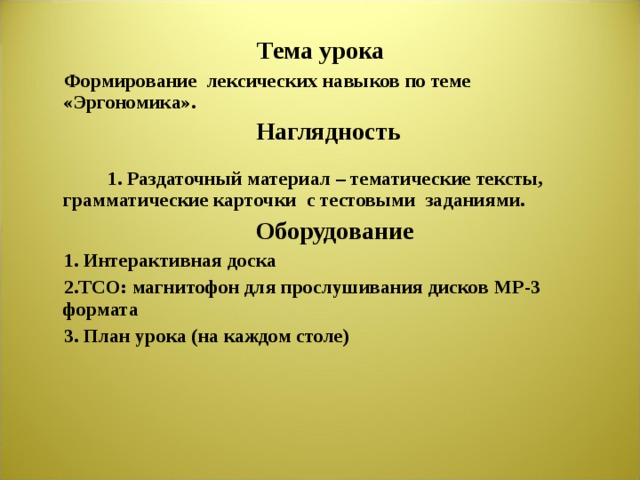 Тема урока  Формирование лексических навыков по теме «Эргономика».  Наглядность 1. Раздаточный материал – тематические тексты, грамматические карточки с тестовыми заданиями.  Оборудование  1. Интерактивная доска  2.ТСО: магнитофон для прослушивания дисков MP -3 формата  3. План урока (на каждом столе) 