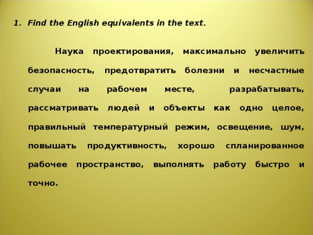 Find the English equivalents in the text.  Наука проектирования, максимально увеличить безопасность, предотвратить болезни и несчастные случаи на рабочем месте, разрабатывать, рассматривать людей и объекты как одно целое, правильный температурный режим, освещение, шум, повышать продуктивность, хорошо спланированное рабочее пространство, выполнять работу быстро и точно.        