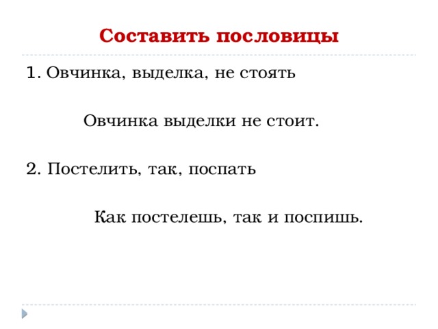 Составить пословицы 1. Овчинка, выделка, не стоять    Овчинка выделки не стоит. 2. Постелить, так, поспать    Как постелешь, так и поспишь. 