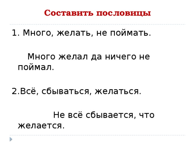 Составить пословицы 1. Много, желать, не поймать.   Много желал да ничего не поймал. 2.Всё, сбываться, желаться.  Не всё сбывается, что желается. 