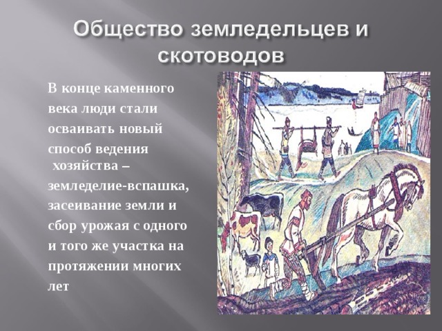 В конце каменного  века люди стали  осваивать новый  способ ведения хозяйства –  земледелие-вспашка,  засеивание земли и  сбор урожая с одного  и того же участка на  протяжении многих  лет 