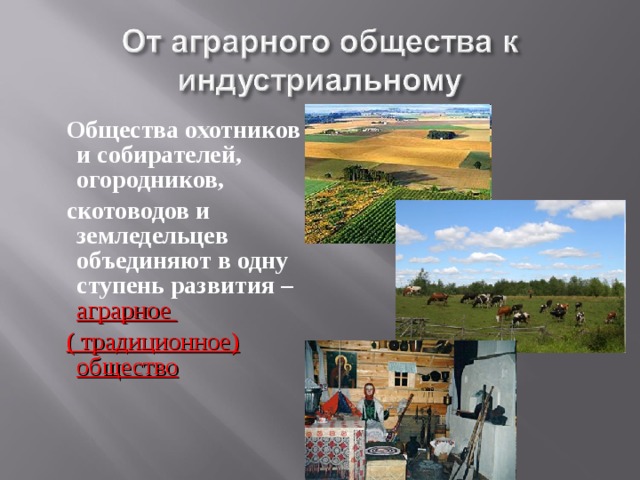  Общества охотников и собирателей, огородников,  скотоводов и земледельцев объединяют в одну ступень развития –  аграрное  ( традиционное) общество 