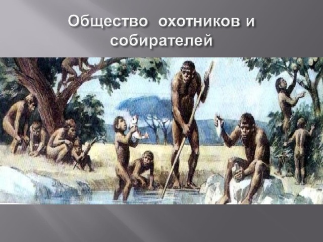  Общество охотников и  собирателей- самый  древний способ  пропитания. Оно  состояло из небольших групп (20-60 человек),  связанных кровным  родством и ведущих  кочевой образ жизни 