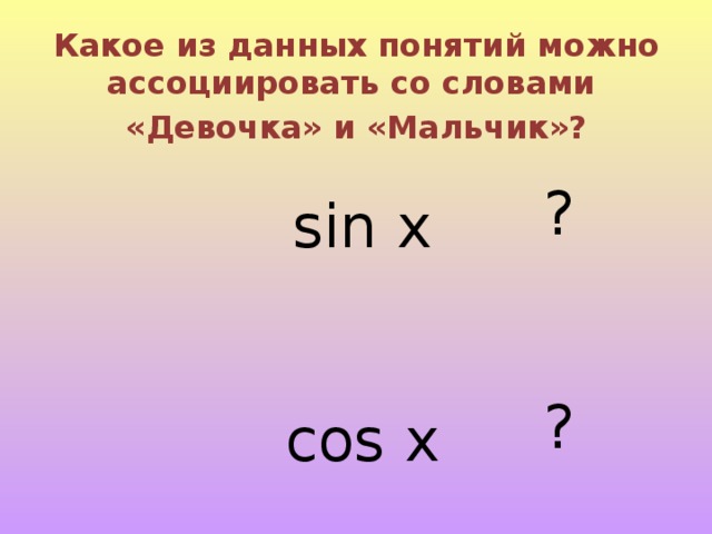 Какое из данных понятий можно ассоциировать со словами «Девочка» и «Мальчик»?    ?   ?   sin x    cos x   