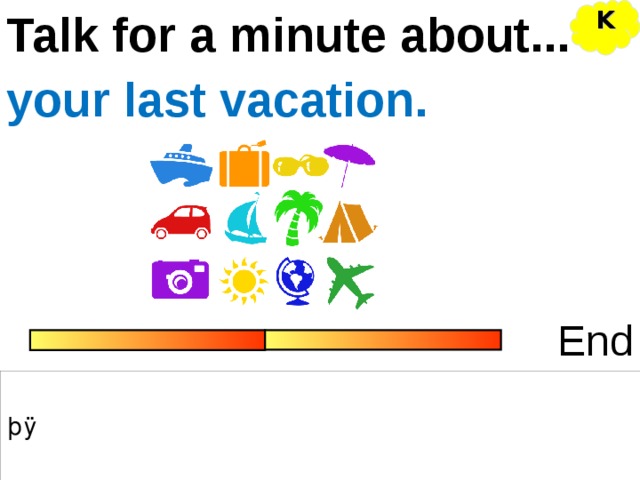 K Talk for a minute about... your last vacation. End 