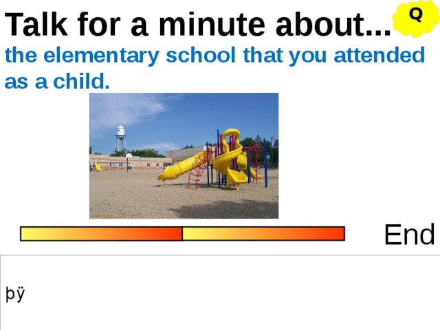 Q Talk for a minute about... the elementary school that you attended as a child. End 
