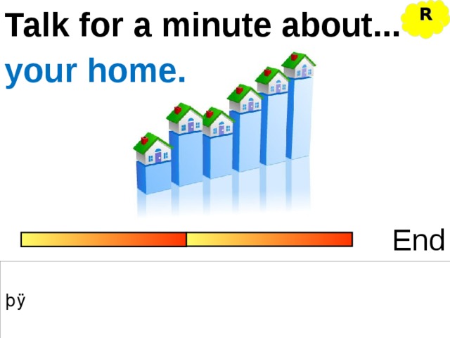 Talk for a minute about... R your home. End 
