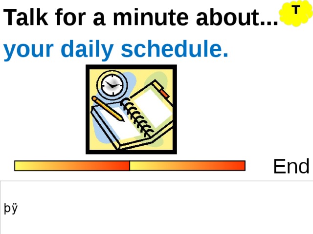 T Talk for a minute about... your daily schedule. End 