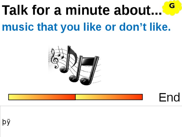 Talk for a minute about... G music that you like or don’t like. End 