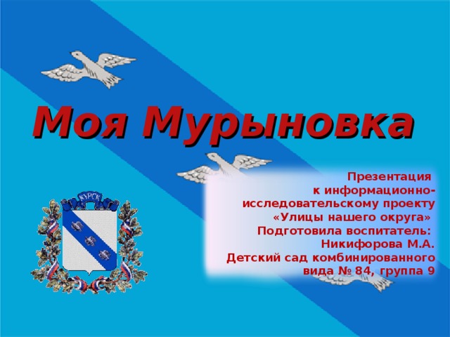 Моя Мурыновка  Презентация к информационно-исследовательскому проекту «Улицы нашего округа» Подготовила воспитатель: Никифорова М.А. Детский сад комбинированного вида № 84, группа 9 