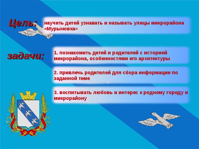 Цель:  научить детей узнавать и называть улицы микрорайона «Мурыновка» задачи:  1. познакомить детей и родителей с историей микрорайона, особенностями его архитектуры 2. привлечь родителей для сбора информации по заданной теме 3. воспитывать любовь и интерес к родному городу и микрорайону 