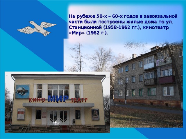 На рубеже 50-х – 60-х годов в завокзальной части были построены жилые дома по ул. Станционной (1958-1962 гг.), кинотеатр «Мир» (1962 г ). 